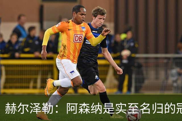 赫尔泽勒：阿森纳是实至名归的冠军，他们可能有英格兰最强阵容