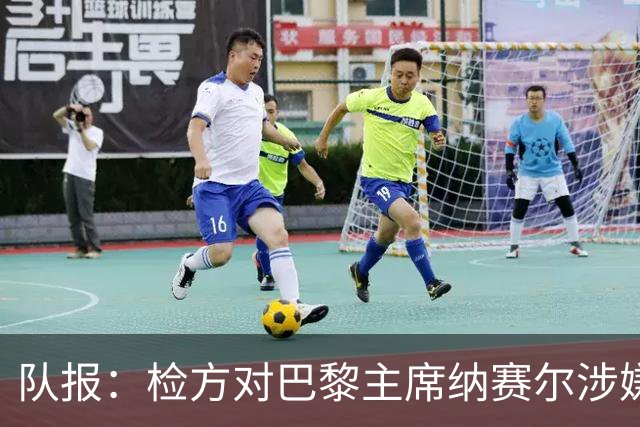 队报：检方对巴黎主席纳赛尔涉嫌谋取非法转播利益案展开调查
